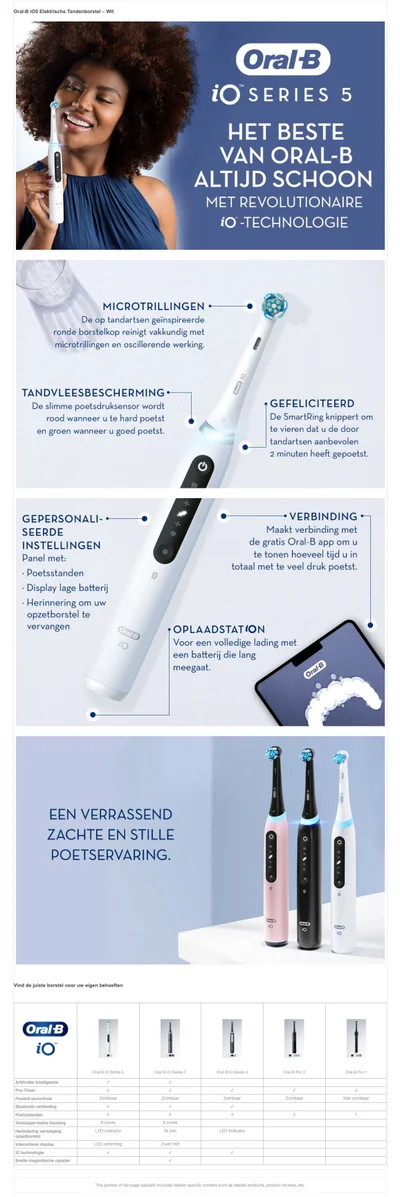 Oral-B 1O5 Elektrische Tandenborstel — Wit Oral B iO SERIES 5 HET BESTE VAN ORAL-B ALTIJD SCHOON MET REVOLUTIONAIRE iO -TECHNOLOGIE MICROTRILLINGEN De op tandartsen geinspireerde ronde borstelkop reinigt vakkundig met microtrillingen en oscillerende werking. TANDVLEESBESCHERMING De slimme poetsdruksensor wordt rood wanneer u te hard poetst en groen wanneer u goed poetst. GEFELICITEERD De SmartRing knippert om te vieren dat u de door tandartsen aanbevolen 2 minuten heeft gepoetst. GEPERSONALI- SEERDE INSTELLINGEN Panel met: Poetsstanden Display lage batterij Herinnering om uw opzetborstel te vervangen VERBINDING Maakt verbinding met de gratis Oral-B app om u te tonen hoeveel tijd u in total met te veel druk poetst. OPLAADSTATION Voor een volledige lading met een batterij die lang meegaat.EEN VERRASSEND ZACHTE EN STILLE POETSERVARING.