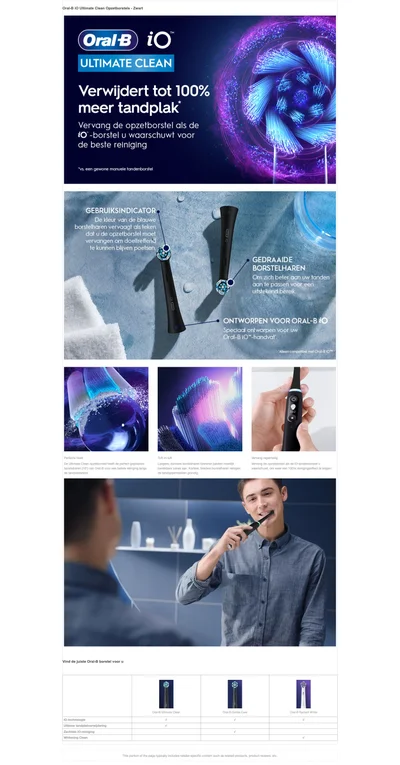 Oral B iO - ULTIMATE CLEAN Verwijdert tot 100% meer tandplak Vervang de opzetborstel als de iO -borstel u waarschuwt voor de beste reiniging Vs. een gewone manuele randendorster GEBRUIKSINDICATOR. De keur van de blauwe borden reborde mien, vervangen om doeltreffend Te kunnen oll ven peelsen. GEDRAAIDE BORSTELHAREN Om zich beter can uw tanden can le passen voor een utsiekend bereik ONTWORPEN VOOR ORAL-B iO Special ontworpen voor uw Oral-BiO-handvat Perfecte hoek - de ultimate clean opzetborstel heeft de perfect geplaatste borstelharen van oral-b voor een betere reiniging langs de tandvleesrand.  tuft in tuft langere, dunere borstellharen binnenin pakken moeilijk bereikbare zones aan. Kortere, bredere borstelharen reinigen de tandopperviakken grondig.  vervang regelmatig vervang de opzetborstel als de iO-tandenborstel u waarschuwt, om weer een 100% reinigingseffect te krijgen.