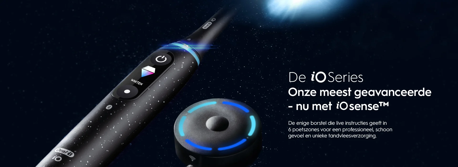 De iO Series onze meest geavanceerde - nut met iO Sense. De enige borstel die live instructies geeft in 6 poetszones voor een profressioneel, schoon gevoel en unieke tandvleesverzorging.
